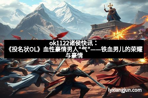 ok1122诸侯快讯：《投名状OL》血性豪情男人“气”——铁血男儿的荣耀与豪情